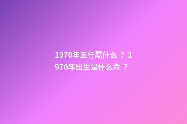 1970年五行屬什么？1970年出生是什么命？